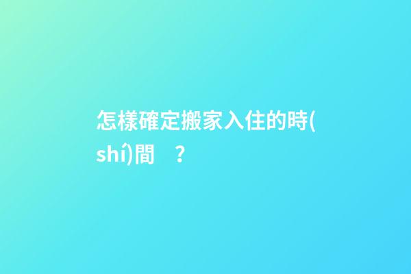 怎樣確定搬家入住的時(shí)間？